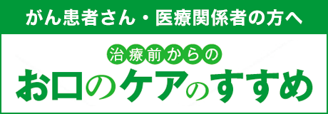がん患者さん・医療関係者の方へ 治療前からのお口のケアのすすめ